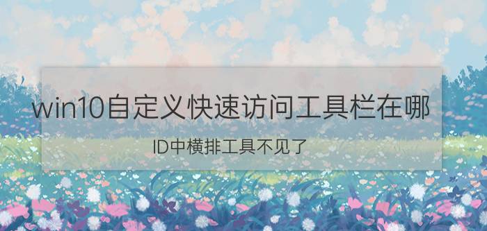 win10自定义快速访问工具栏在哪 ID中横排工具不见了，怎么办？